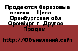 Продаются березовые веники  › Цена ­ 70 - Оренбургская обл., Оренбург г. Другое » Продам   